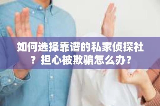 如何选择靠谱的私家侦探社？担心被欺骗怎么办？