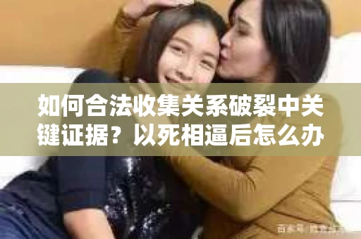 如何合法收集关系破裂中关键证据？以死相逼后怎么办？
