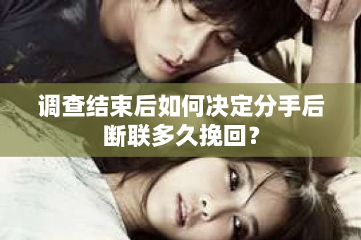 调查结束后如何决定分手后断联多久挽回？