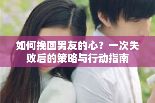 如何挽回男友的心?一次失败后的策略与行动指南 如何挽回男友的心?一次失败后的策略与行动指南