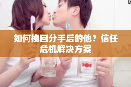 如何挽回分手后的他？信任危机解决方案