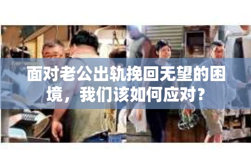 面对老公出轨挽回无望的困境，我们该如何应对？