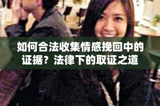 如何合法收集情感挽回中的证据？法律下的取证之道