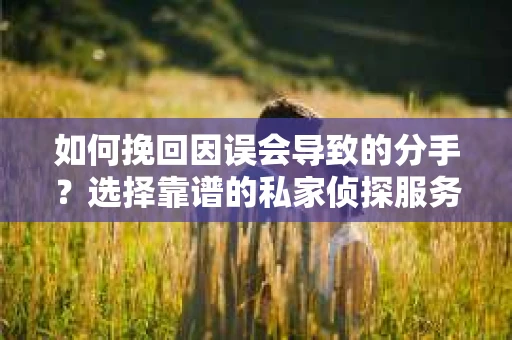 如何挽回因误会导致的分手？选择靠谱的私家侦探服务指南