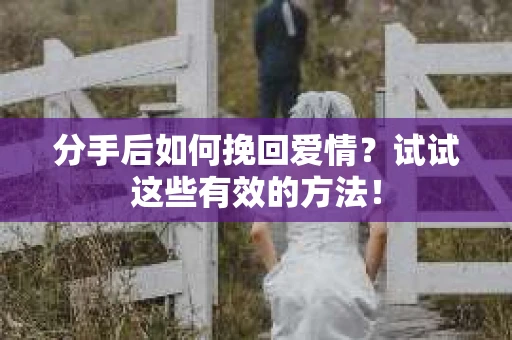 分手后如何挽回爱情？试试这些有效的方法！