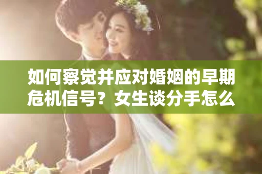 如何察觉并应对婚姻的早期危机信号？女生谈分手怎么挽回