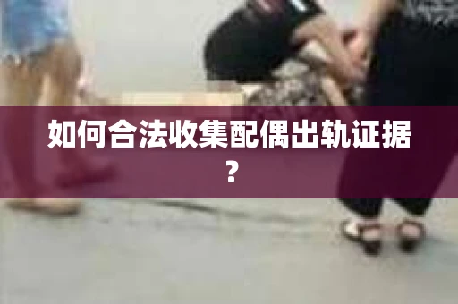 如何合法收集配偶出轨证据？