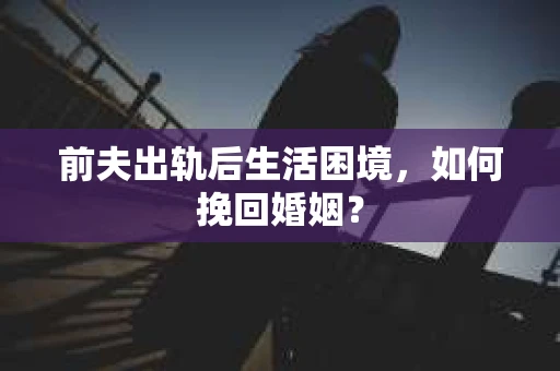 前夫出轨后生活困境，如何挽回婚姻？