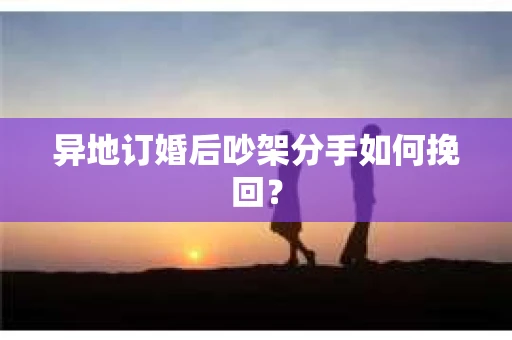 异地订婚后吵架分手如何挽回？