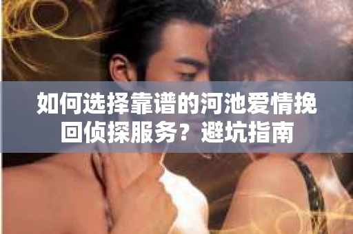 如何选择靠谱的河池爱情挽回侦探服务？避坑指南