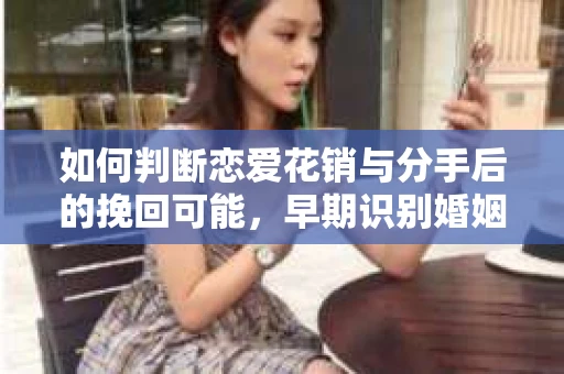 如何判断恋爱花销与分手后的挽回可能，早期识别婚姻危机的关键信号