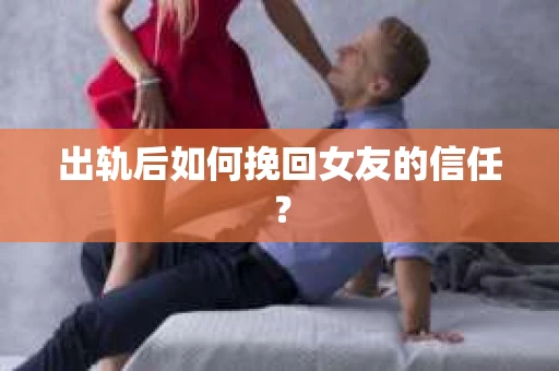 出轨后如何挽回女友的信任？