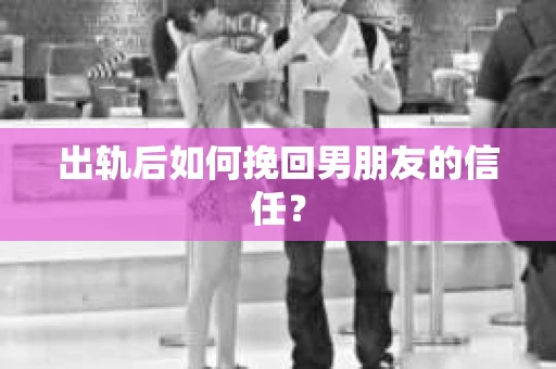 出轨后如何挽回男朋友的信任？