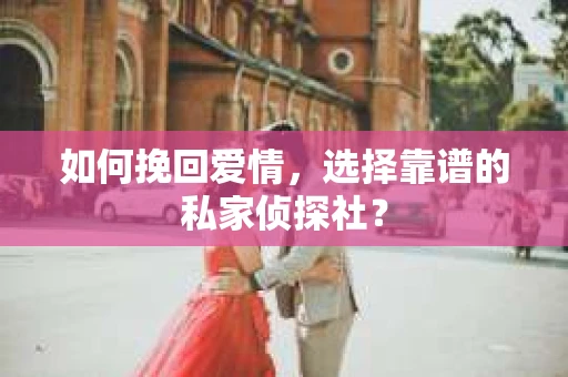 如何挽回爱情,选择靠谱的私家侦探社? 如何挽回爱情,选择靠谱的私家侦探社?