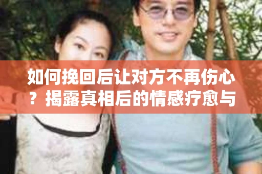 如何挽回后让对方不再伤心?揭露真相后的情感疗愈与前行计划 如何挽回后让对方不再伤心?揭露真相后的情感疗愈与前行计划