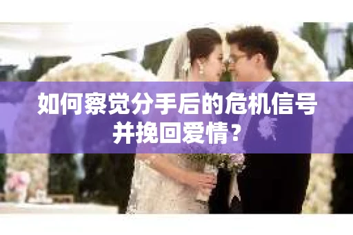 如何察觉分手后的危机信号并挽回爱情？