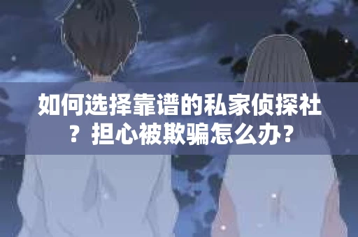 如何选择靠谱的私家侦探社？担心被欺骗怎么办？