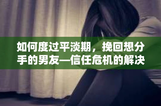 如何度过平淡期，挽回想分手的男友—信任危机的解决之道