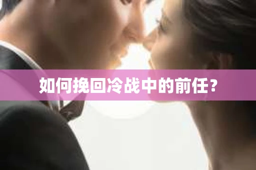 如何挽回冷战中的前任？