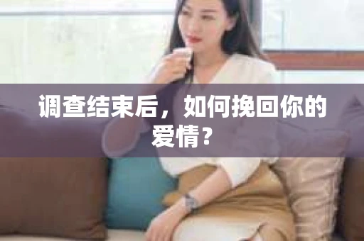 调查结束后,如何挽回你的爱情? 调查结束后,如何挽回你的爱情?
