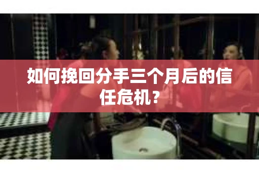 如何挽回分手三个月后的信任危机？