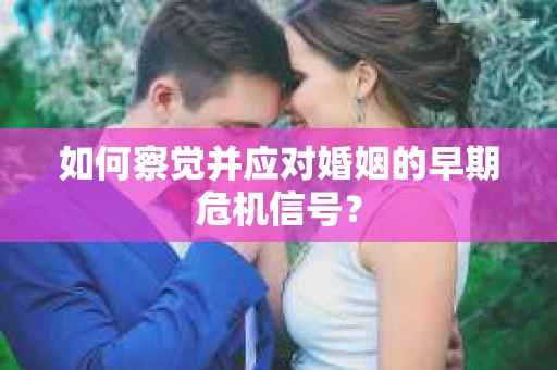 如何察觉并应对婚姻的早期危机信号？