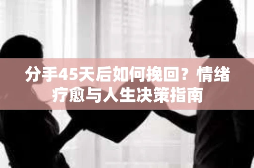 分手45天后如何挽回？情绪疗愈与人生决策指南