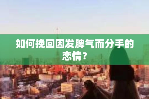 如何挽回因发脾气而分手的恋情？