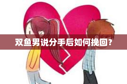 双鱼男说分手后如何挽回? 双鱼男说分手后如何挽回?