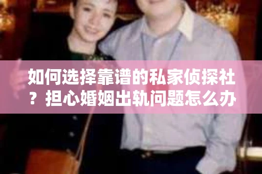 如何选择靠谱的私家侦探社？担心婚姻出轨问题怎么办？