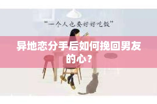 异地恋分手后如何挽回男友的心？
