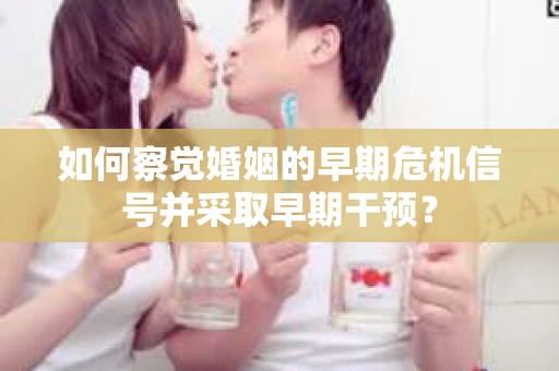 如何察觉婚姻的早期危机信号并采取早期干预？