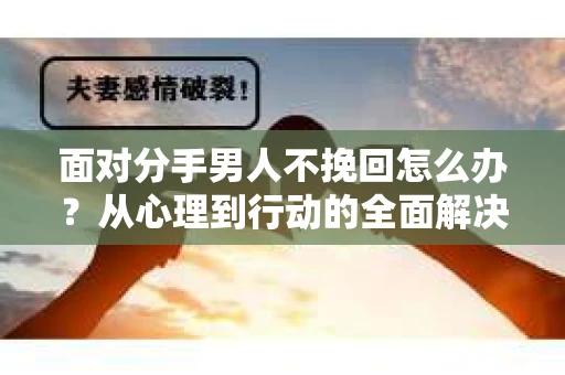 面对分手男人不挽回怎么办？从心理到行动的全面解决方案