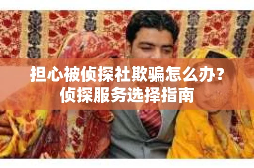 担心被侦探社欺骗怎么办?侦探服务选择指南 担心被侦探社欺骗怎么办?侦探服务选择指南