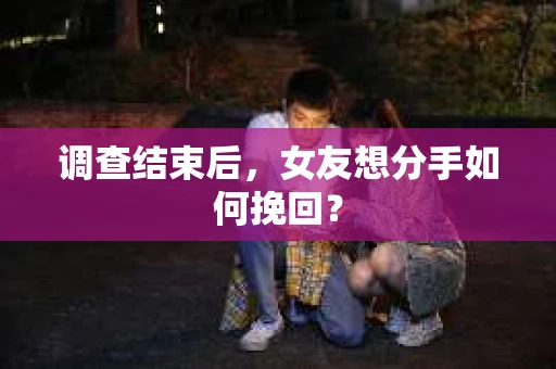 调查结束后，女友想分手如何挽回？