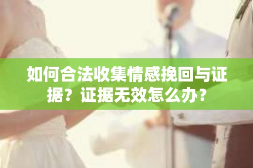 如何合法收集情感挽回与证据？证据无效怎么办？