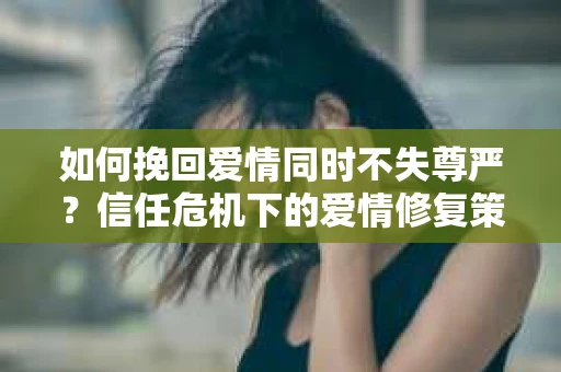 如何挽回爱情同时不失尊严？信任危机下的爱情修复策略