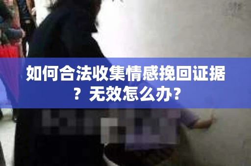 如何合法收集情感挽回证据？无效怎么办？