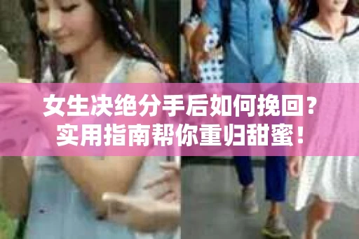 女生决绝分手后如何挽回？实用指南帮你重归甜蜜！