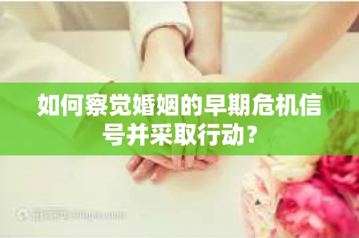 如何察觉婚姻的早期危机信号并采取行动？