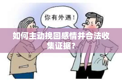 如何主动挽回感情并合法收集证据？