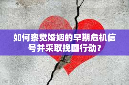 如何察觉婚姻的早期危机信号并采取挽回行动？