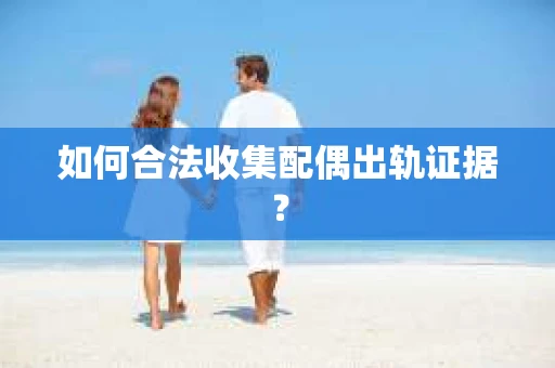 如何合法收集配偶出轨证据？