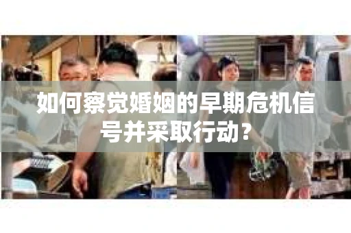 如何察觉婚姻的早期危机信号并采取行动? 如何察觉婚姻的早期危机信号并采取行动?