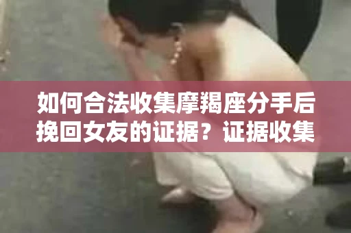 如何合法收集摩羯座分手后挽回女友的证据？证据收集策略与法律风险防范