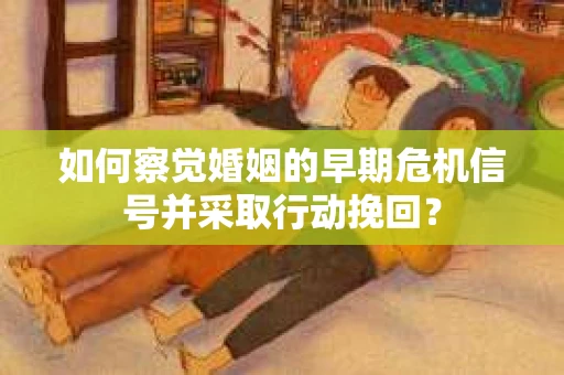如何察觉婚姻的早期危机信号并采取行动挽回？