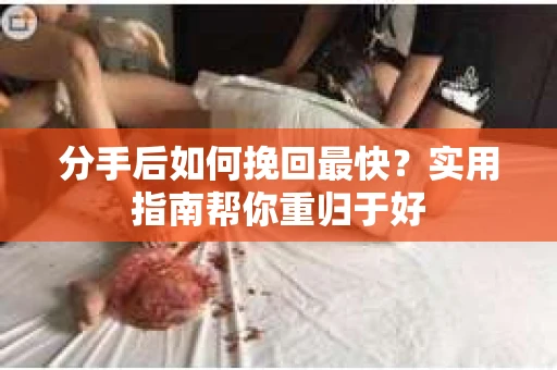 分手后如何挽回最快？实用指南帮你重归于好