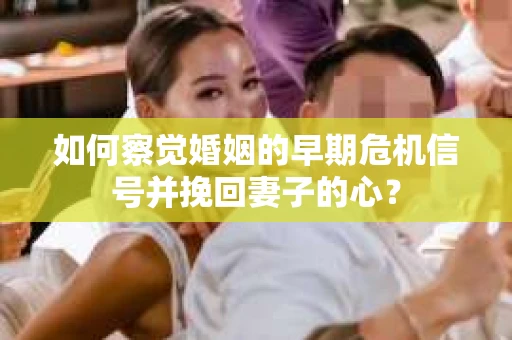 如何察觉婚姻的早期危机信号并挽回妻子的心？