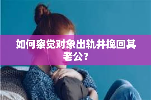 如何察觉对象出轨并挽回其老公? 如何察觉对象出轨并挽回其老公?