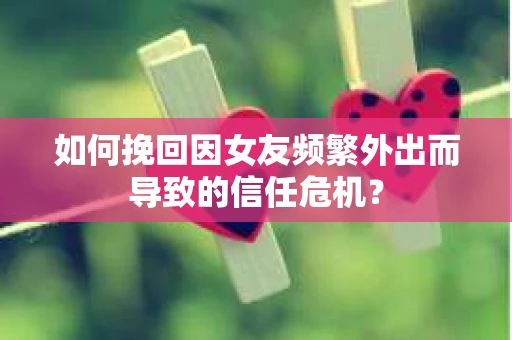 如何挽回因女友频繁外出而导致的信任危机? 如何挽回因女友频繁外出而导致的信任危机?